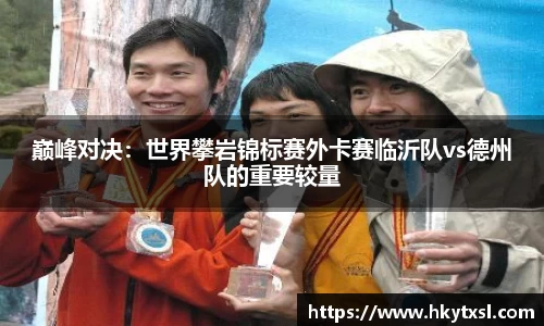巅峰对决：世界攀岩锦标赛外卡赛临沂队vs德州队的重要较量