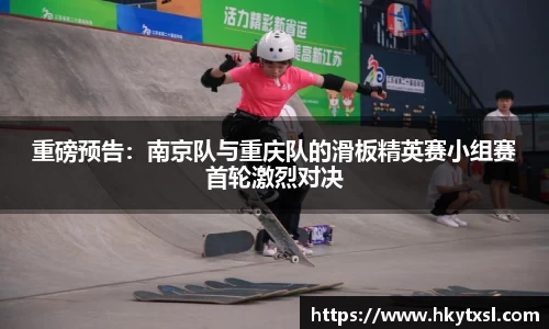 重磅预告：南京队与重庆队的滑板精英赛小组赛首轮激烈对决