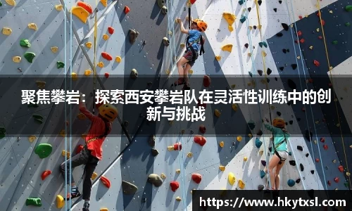 聚焦攀岩：探索西安攀岩队在灵活性训练中的创新与挑战
