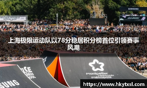 上海极限运动队以78分稳居积分榜首位引领赛事风潮